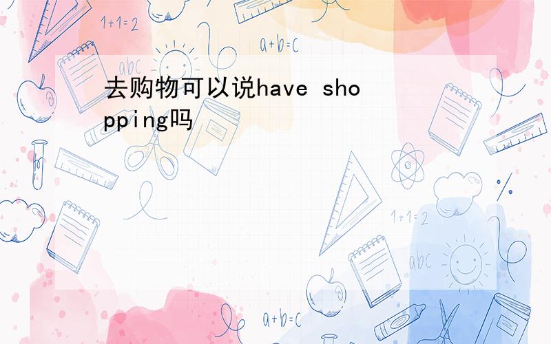 去购物可以说have shopping吗