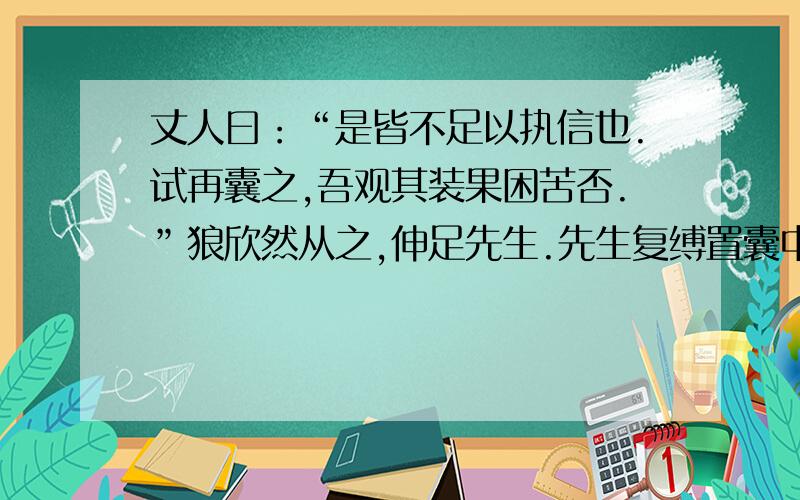 丈人曰：“是皆不足以执信也.试再囊之,吾观其装果困苦否.”狼欣然从之,伸足先生.先生复缚置囊中,肩举驴上,而狼未之知也.丈人附耳谓先生曰：“有匕首否?”先生曰：“有.”于是出匕丈人