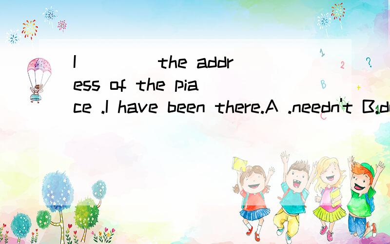 I ____the address of the piace .I have been there.A .needn't B.don't need 选择理由是?是place.