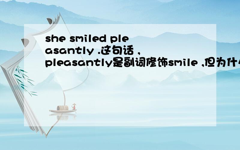 she smiled pleasantly .这句话 ,pleasantly是副词修饰smile ,但为什么要变成 smiled 还有 ,he has found his pen .has he found his pen what has he found he hasn't found his pen 这几句话变化的语法 我原本一直想用did是 ,这