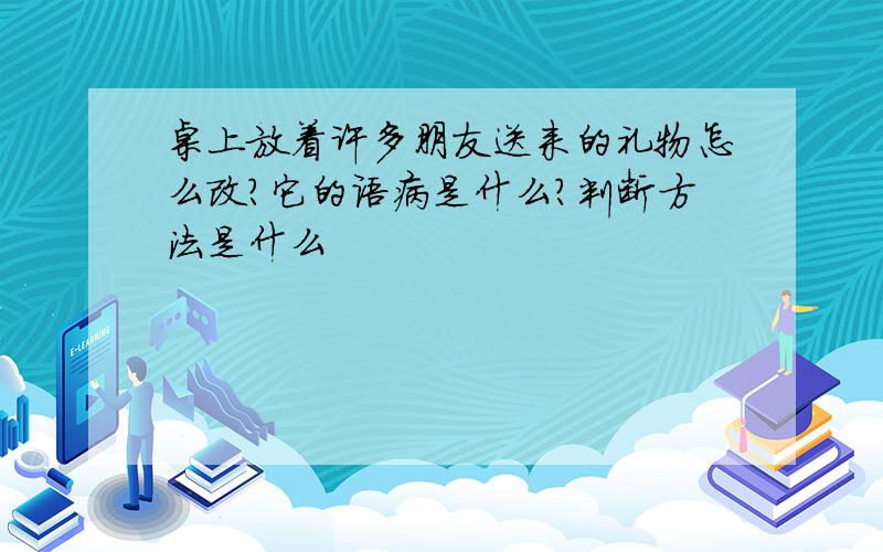 桌上放着许多朋友送来的礼物怎么改?它的语病是什么?判断方法是什么