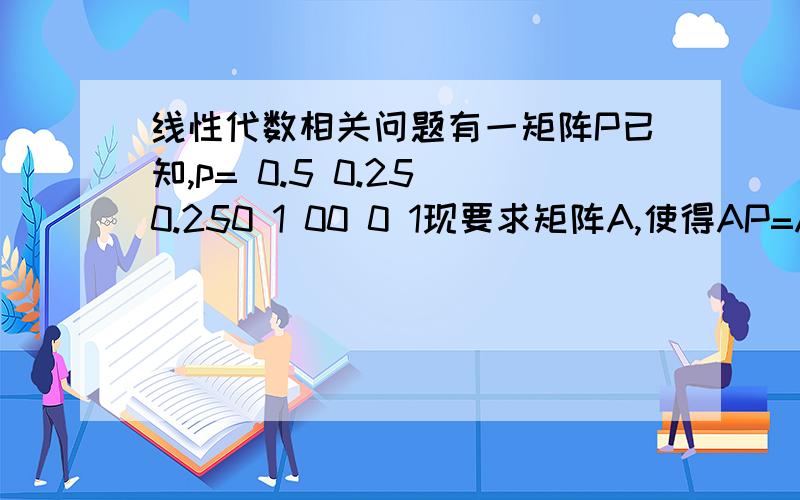 线性代数相关问题有一矩阵P已知,p= 0.5 0.25 0.250 1 00 0 1现要求矩阵A,使得AP=A.