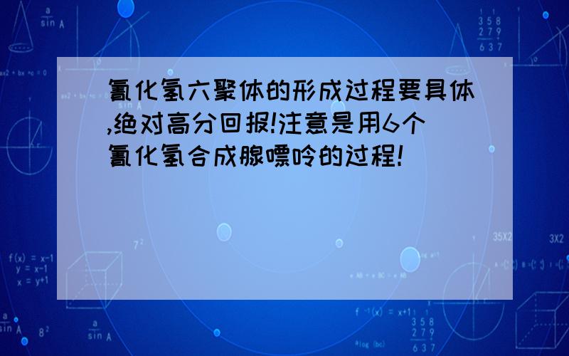 氰化氢六聚体的形成过程要具体,绝对高分回报!注意是用6个氰化氢合成腺嘌呤的过程！