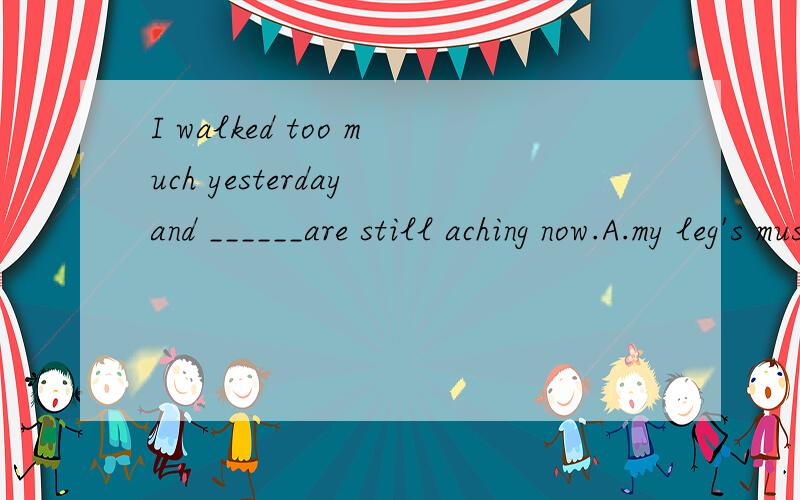 I walked too much yesterday and ______are still aching now.A.my leg's muscles B.my leg musclesC.my muscles of legD.my muscles of the leg请问选择我哪一个呢?为什么?