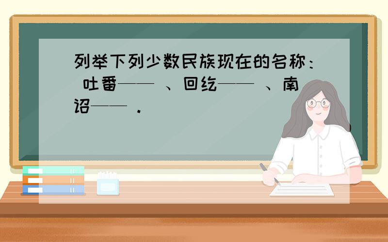 列举下列少数民族现在的名称： 吐番—— 、回纥—— 、南诏—— .