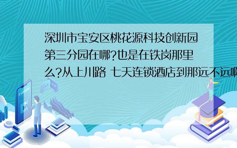 深圳市宝安区桃花源科技创新园第三分园在哪?也是在铁岗那里么?从上川路 七天连锁酒店到那远不远啊?知道的告诉下