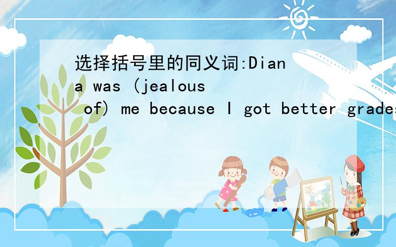 选择括号里的同义词:Diana was (jealous of) me because I got better grades.a.feeling happy for b.feeling sad for c.feeling angry with d.feeling surprised at