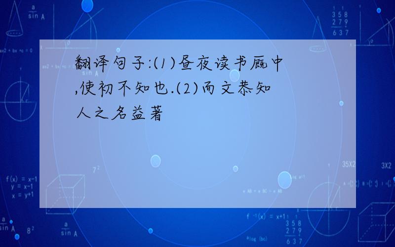 翻译句子:(1)昼夜读书厩中,使初不知也.(2)而文恭知人之名益著