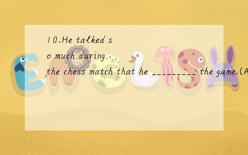 10.He talked so much during the chess match that he _________ the game.(A) distracted me from (B) kept me from (C) prevented me from (D) stopped me from