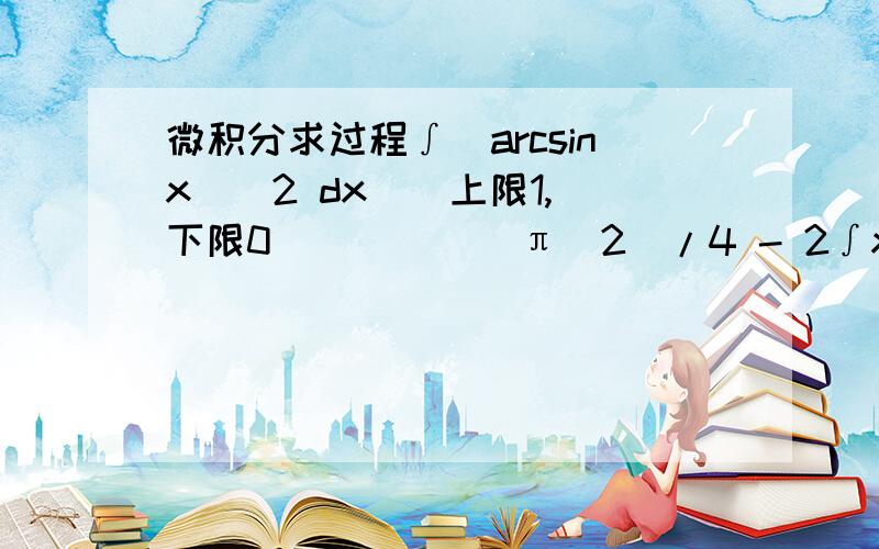 微积分求过程∫(arcsinx)^2 dx  (上限1,下限0)        (π^2)/4 - 2∫x/(1+cosx) dx（上限π/2,下限0）π/2-ln2设F(X)=∫te^(-t) dt,则F'(X)=_____  答案是-2x^2 e^(-x^2)  可是我怎么算是-2x e^(-x^2)3  上限是0  下限是x^2