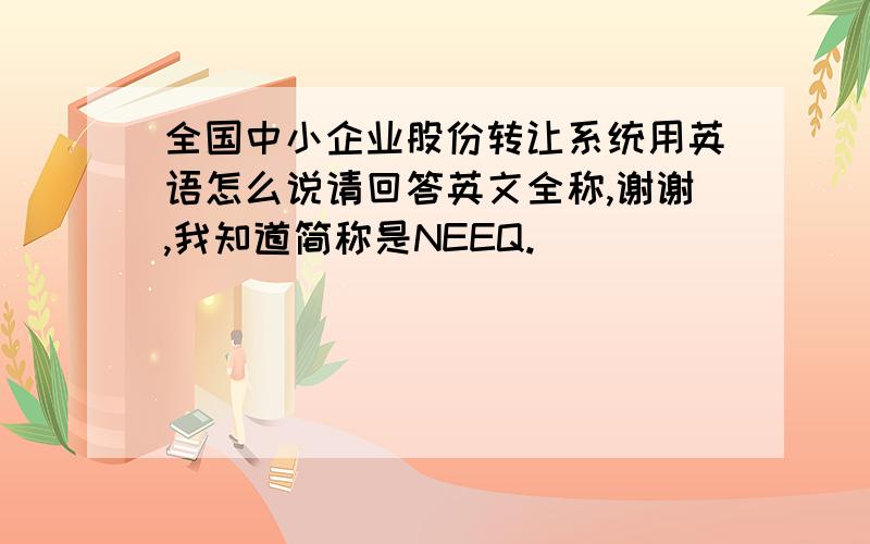 全国中小企业股份转让系统用英语怎么说请回答英文全称,谢谢,我知道简称是NEEQ.