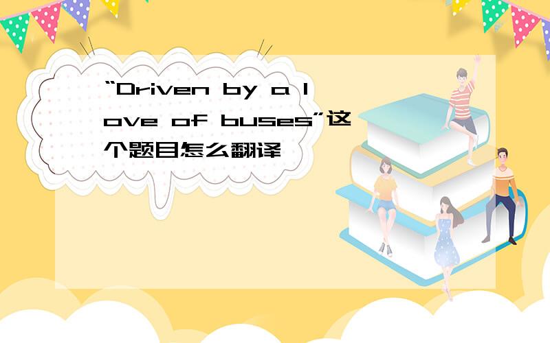 “Driven by a love of buses”这个题目怎么翻译