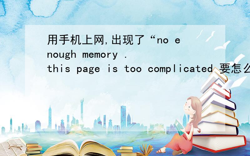 用手机上网,出现了“no enough memory .this page is too complicated 要怎么办?