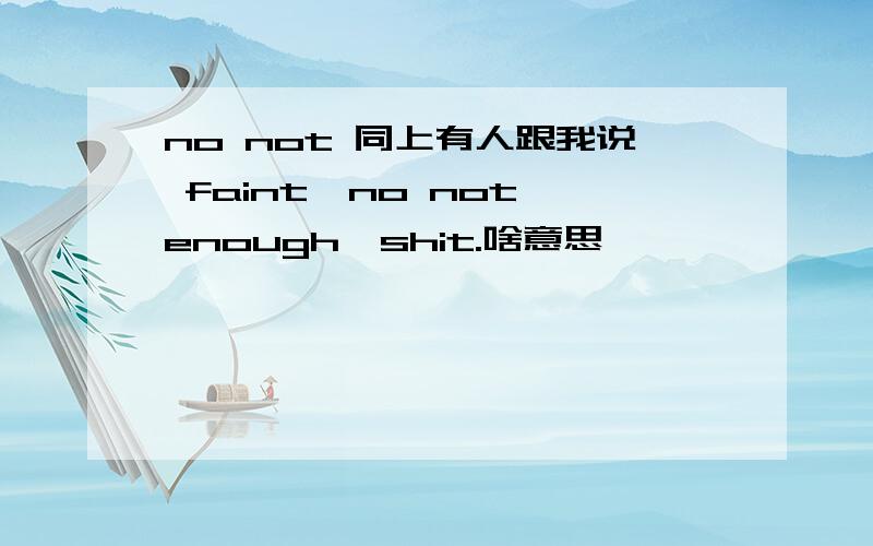 no not 同上有人跟我说 faint,no not enough,shit.啥意思