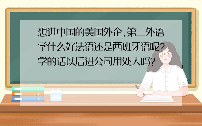 想进中国的美国外企,第二外语学什么好法语还是西班牙语呢?学的话以后进公司用处大吗?