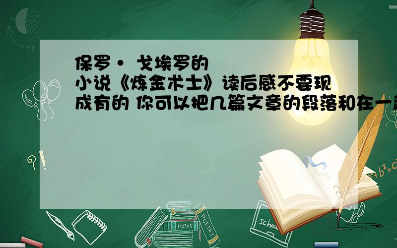 保罗• 戈埃罗的小说《炼金术士》读后感不要现成有的 你可以把几篇文章的段落和在一起但是要连贯 800字