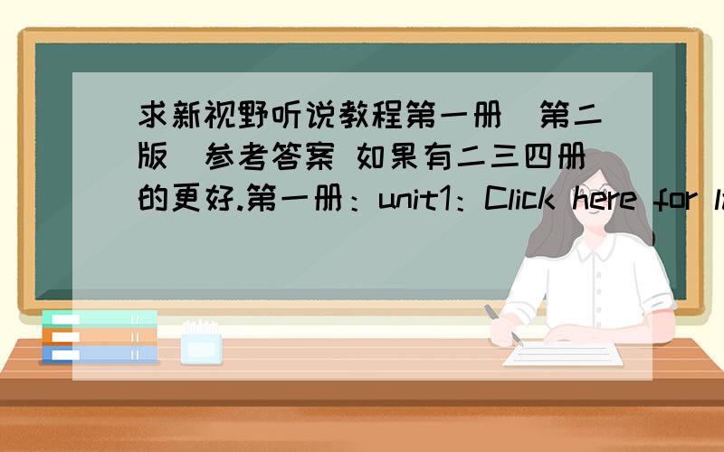 求新视野听说教程第一册（第二版）参考答案 如果有二三四册的更好.第一册：unit1：Click here for language learningunit2：chilling out with the folksunit3：give and sacrifice请注意,第一册第一单元不是那个 D