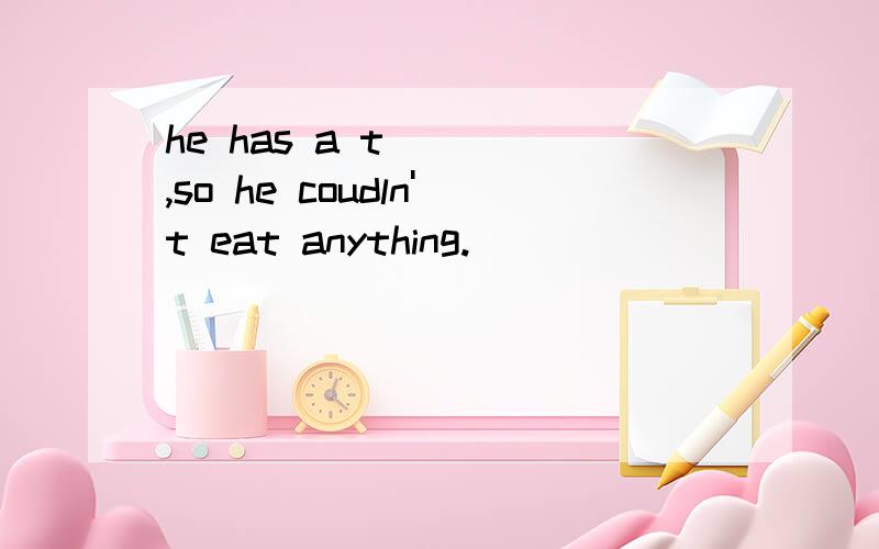 he has a t____,so he coudln't eat anything.