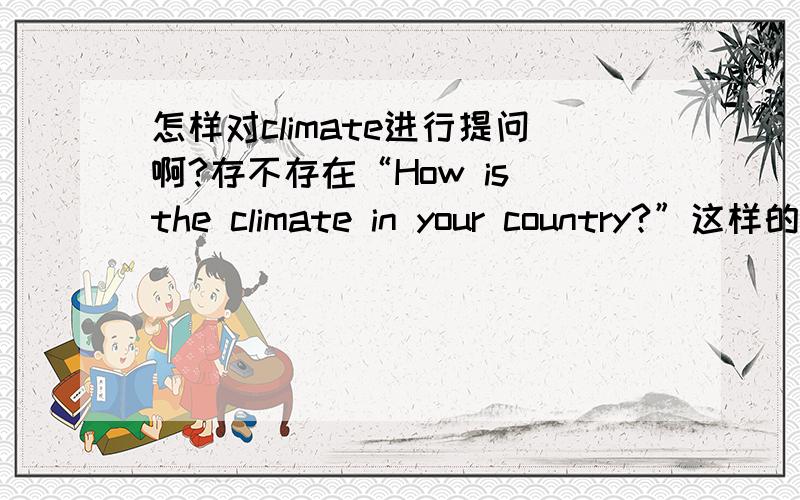 怎样对climate进行提问啊?存不存在“How is the climate in your country?”这样的句子啊