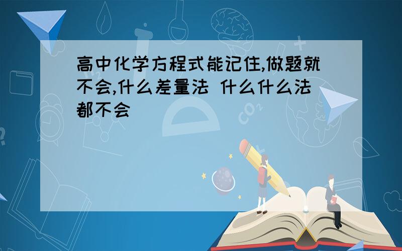 高中化学方程式能记住,做题就不会,什么差量法 什么什么法都不会