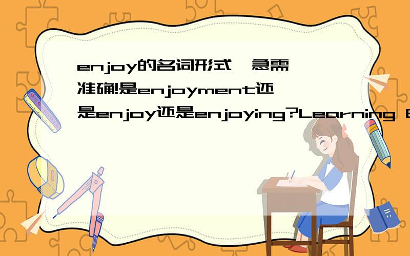 enjoy的名词形式,急需,准确!是enjoyment还是enjoy还是enjoying?Learning English is my great___________(enjoy)