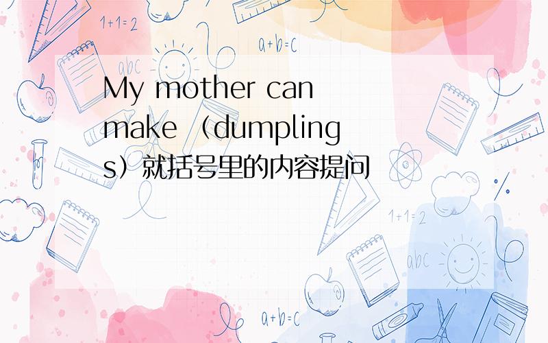 My mother can make （dumplings）就括号里的内容提问