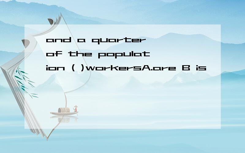 and a quarter of the population ( )workersA.are B is