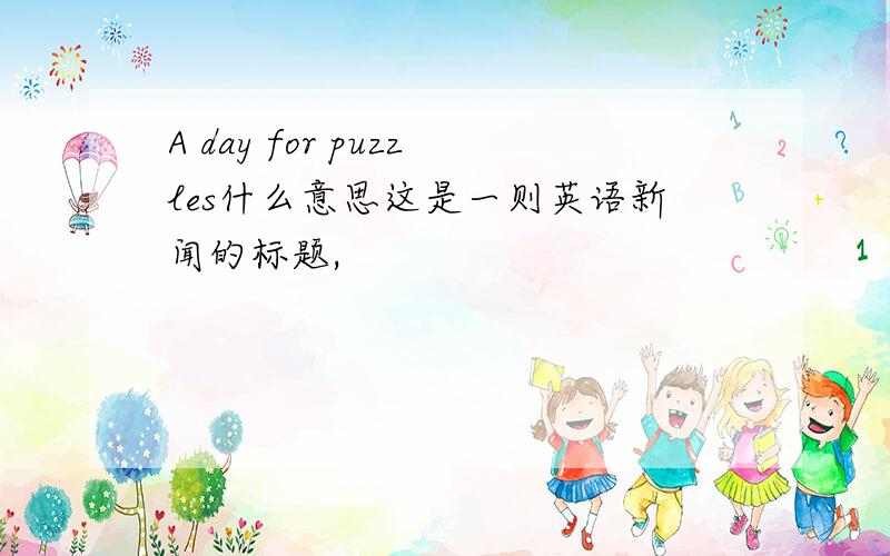 A day for puzzles什么意思这是一则英语新闻的标题,