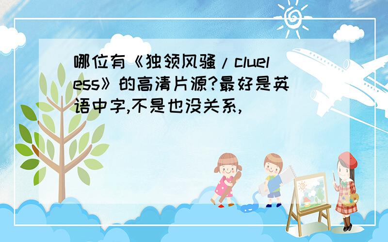 哪位有《独领风骚/clueless》的高清片源?最好是英语中字,不是也没关系,