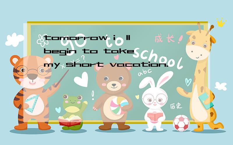 tomorrow i'll begin to take my short vacation.