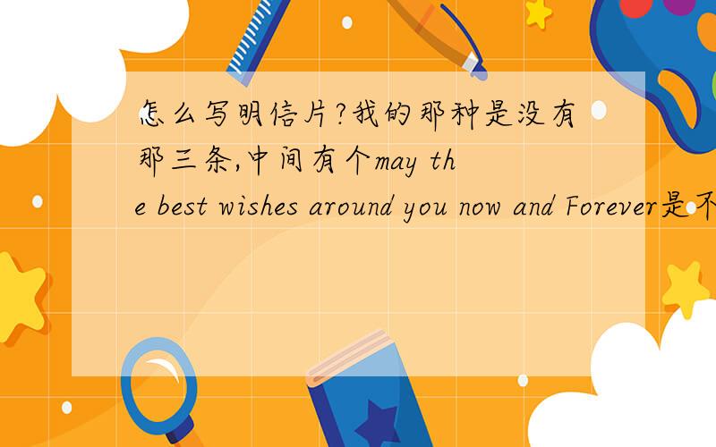 怎么写明信片?我的那种是没有那三条,中间有个may the best wishes around you now and Forever是不是这表明我左边可以写东西 右边也可以.