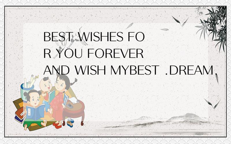 BEST WISHES FOR YOU FOREVER AND WISH MYBEST .DREAM.