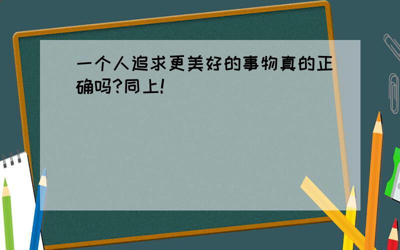 一个人追求更美好的事物真的正确吗?同上!