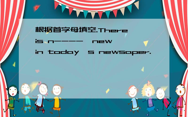 根据首字母填空.There is n----  new in today's newsaper.