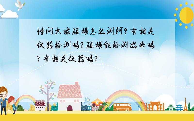 情问大家磁场怎么测阿?有相关仪器检测吗?磁场能检测出来吗?有相关仪器吗?