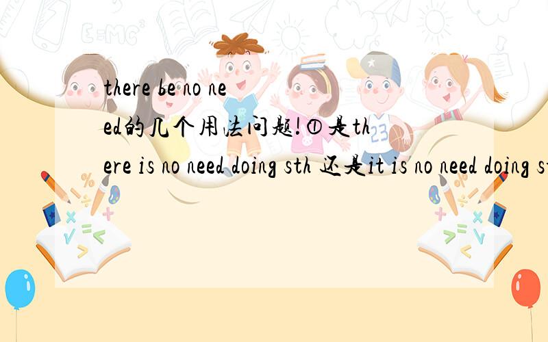 there be no need的几个用法问题!①是there is no need doing sth 还是it is no need doing sth还是两者都可以用②there is no need doing sth还是there is no need to do sth二者有什么区别