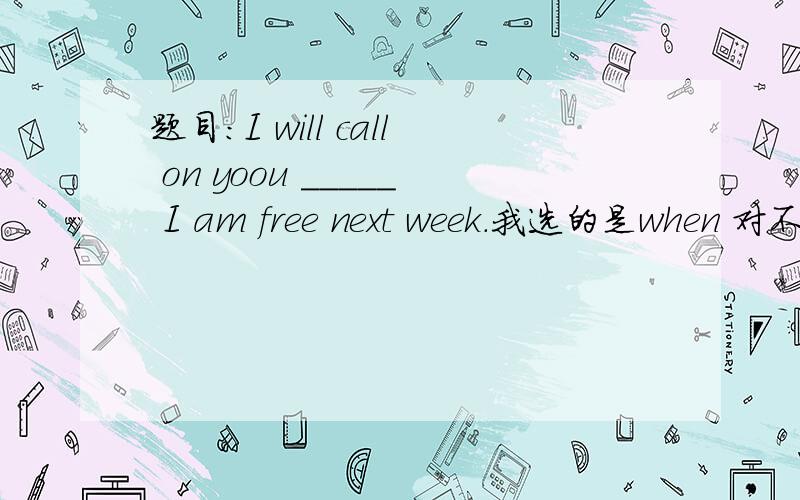 题目：I will call on yoou _____ I am free next week.我选的是when 对不对?选择 while 还是 when? 为什么?