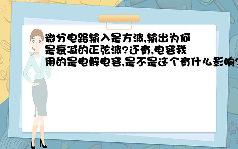 微分电路输入是方波,输出为何是衰减的正弦波?还有,电容我用的是电解电容,是不是这个有什么影响?