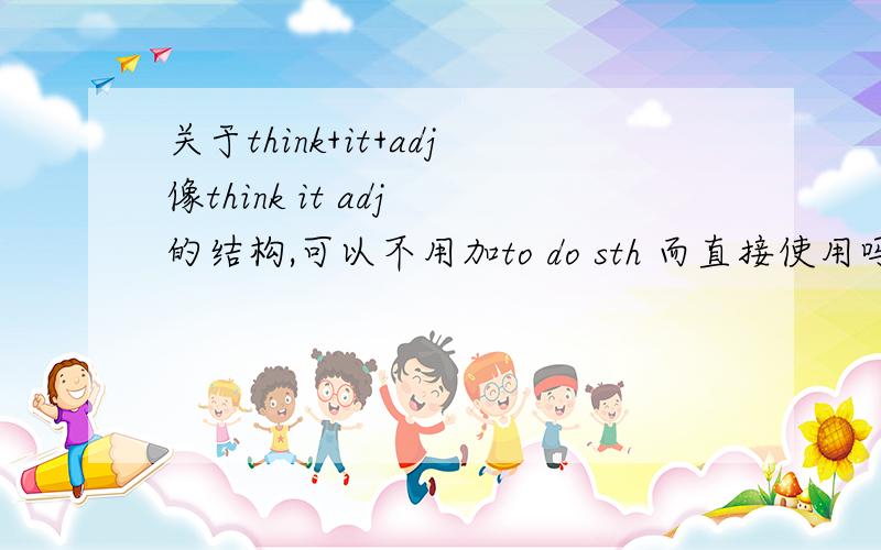 关于think+it+adj像think it adj 的结构,可以不用加to do sth 而直接使用吗