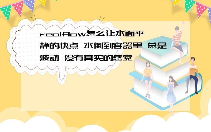 realflow怎么让水面平静的快点 水倒到容器里 总是波动 没有真实的感觉