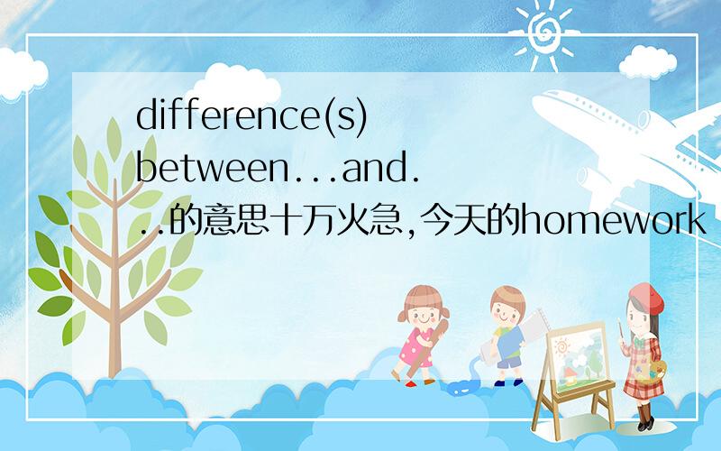 difference(s) between...and...的意思十万火急,今天的homework