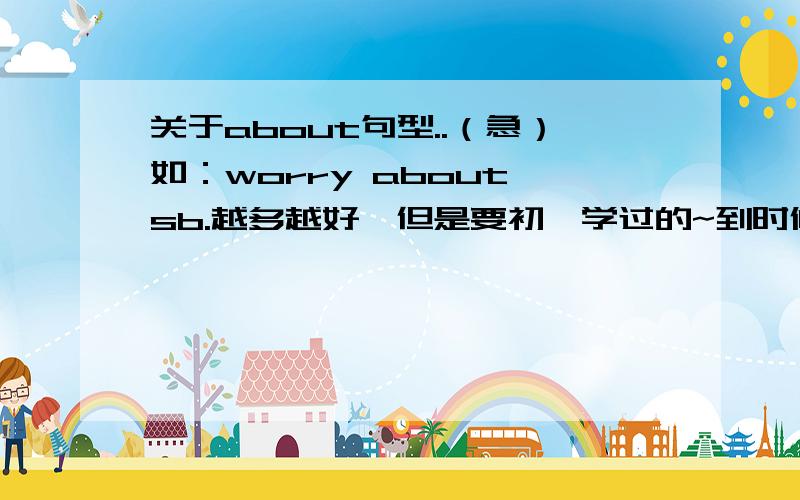 关于about句型..（急）如：worry about sb.越多越好,但是要初一学过的~到时候我会追加分的!