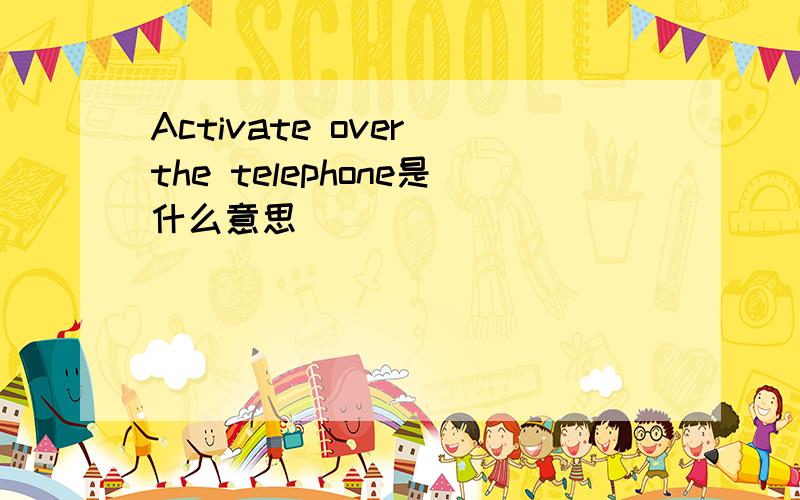 Activate over the telephone是什么意思