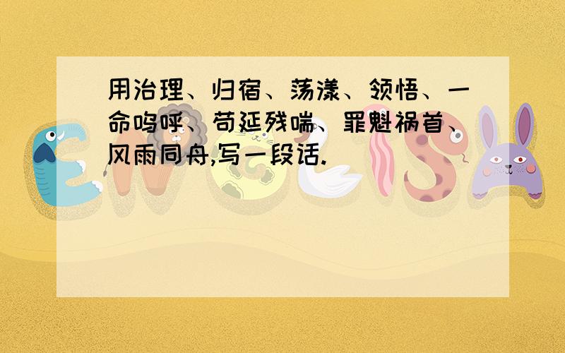 用治理、归宿、荡漾、领悟、一命呜呼、苟延残喘、罪魁祸首、风雨同舟,写一段话.