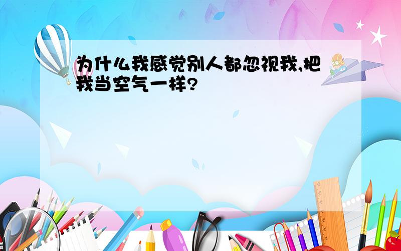 为什么我感觉别人都忽视我,把我当空气一样?