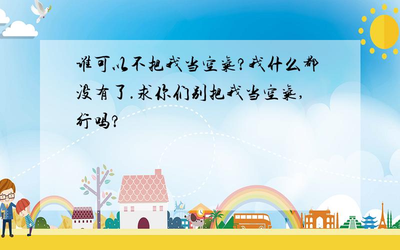 谁可以不把我当空气?我什么都没有了.求你们别把我当空气,行吗?