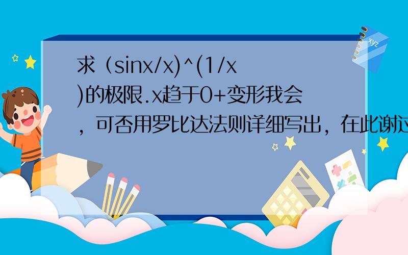 求（sinx/x)^(1/x)的极限.x趋于0+变形我会，可否用罗比达法则详细写出，在此谢过