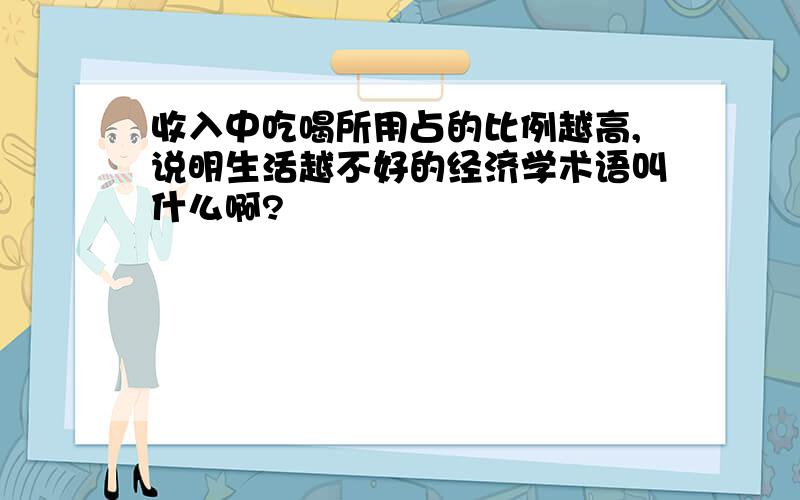 收入中吃喝所用占的比例越高,说明生活越不好的经济学术语叫什么啊?