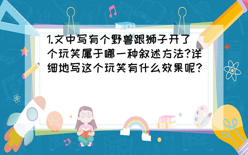 1.文中写有个野兽跟狮子开了个玩笑属于哪一种叙述方法?详细地写这个玩笑有什么效果呢?