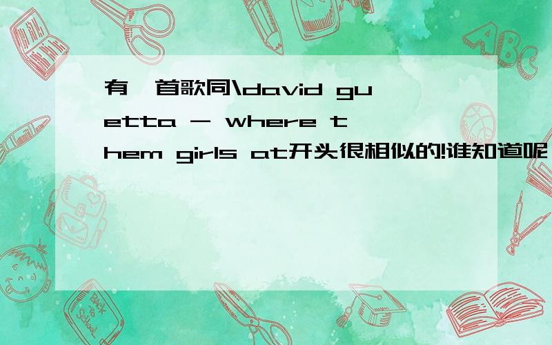 有一首歌同\david guetta - where them girls at开头很相似的!谁知道呢